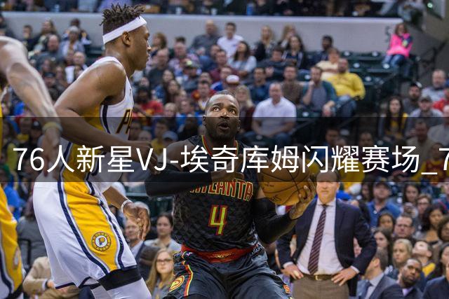 76人新星VJ-埃奇库姆闪耀赛场 77号战袍续写费城传奇
